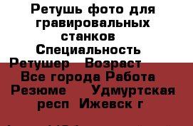 Ретушь фото для гравировальных станков › Специальность ­ Ретушер › Возраст ­ 40 - Все города Работа » Резюме   . Удмуртская респ.,Ижевск г.